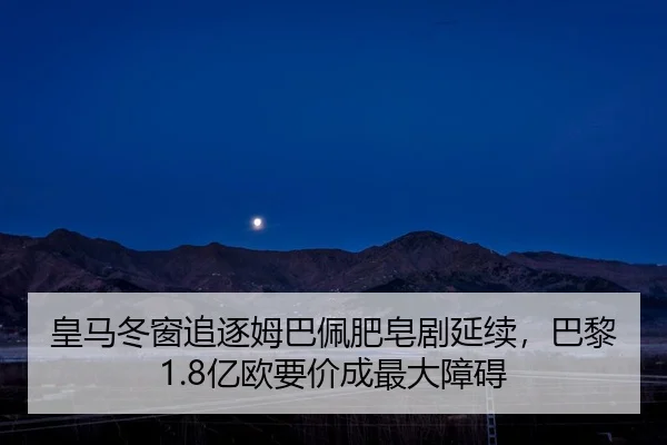 皇马冬窗追逐姆巴佩肥皂剧延续，巴黎1.8亿欧要价成最大障碍
