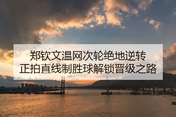 郑钦文温网次轮绝地逆转 正拍直线制胜球解锁晋级之路