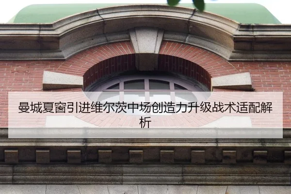 曼城夏窗引进维尔茨中场创造力升级战术适配解析