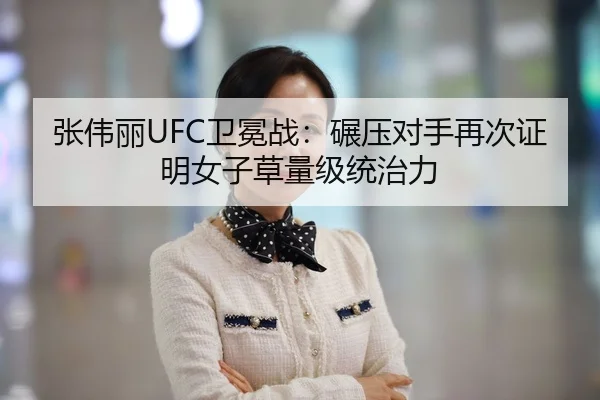 张伟丽UFC卫冕战：碾压对手再次证明女子草量级统治力