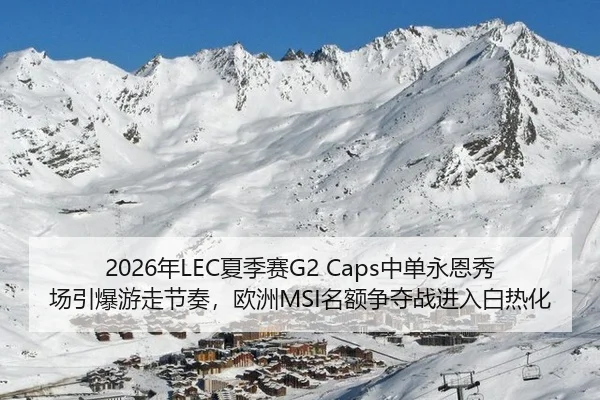 2026年LEC夏季赛G2 Caps中单永恩秀场引爆游走节奏，欧洲MSI名额争夺战进入白热化