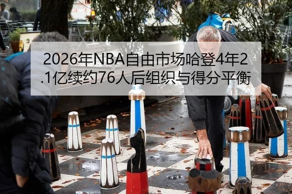 2026年NBA自由市场哈登4年2.1亿续约76人后组织与得分平衡