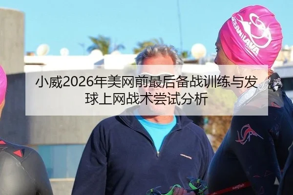 小威2026年美网前最后备战训练与发球上网战术尝试分析